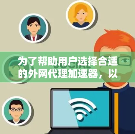 为了帮助用户选择合适的外网代理加速器，以下是一个综合考虑的推荐列表和一些小众推荐，供用户参考
