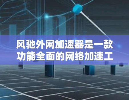 风驰外网加速器是一款功能全面的网络加速工具，适合多种使用场景。以下是详细的购买和使用建议