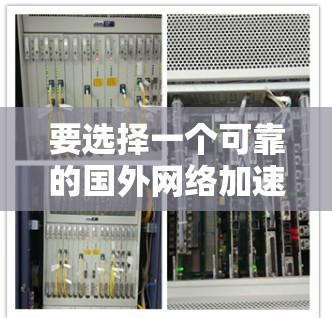 要选择一个可靠的国外网络加速器以提升视频质量并提升网络速度，以下是一步步的建议