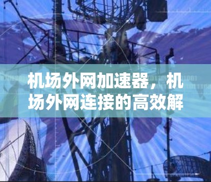 机场外网加速器,机场外网连接的高效解决方案 机场外网加速器,机场外网连接的高效解决方案