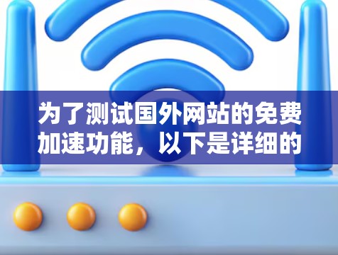 为了测试国外网站的免费加速功能，以下是详细的步骤和注意事项