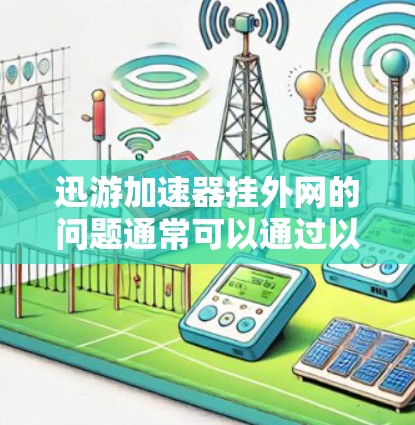 迅游加速器挂外网的问题通常可以通过以下步骤进行排查和解决