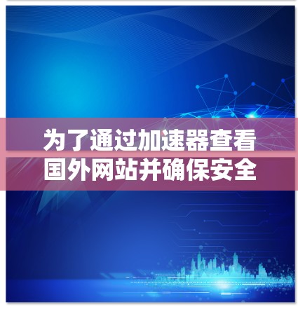 为了通过加速器查看国外网站并确保安全，可以按照以下步骤进行