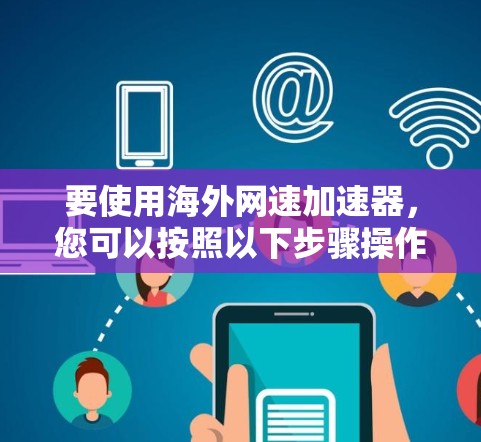 要使用海外网速加速器,您可以按照以下步骤操作 要使用海外网速加速器,您可以按照以下步骤操作
