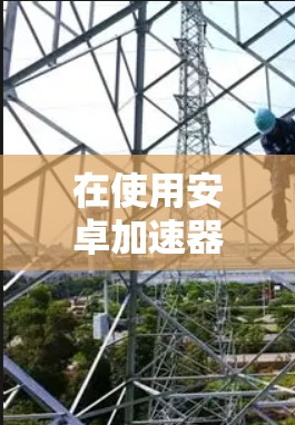 在使用安卓加速器连接到外网时，可以按照以下步骤进行设置和验证