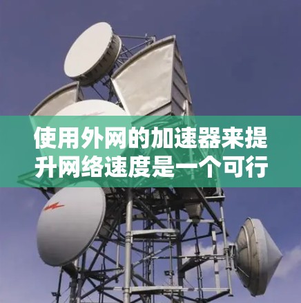 使用外网的加速器来提升网络速度是一个可行且实用的方法。以下是一个清晰、有条理的步骤指南，帮助你顺利使用加速器