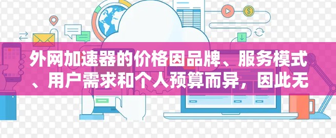 外网加速器的价格因品牌、服务模式、用户需求和个人预算而异,因此无法一概而论。以下是一些常见的外网加速器的费用结构和推荐,供您参考 外网加速器的价格因品牌、服务模式、用户需求和个人预算而异,因此无法一概而论。以下是一些常见的外网加速器的费用结构和推荐,供您参考