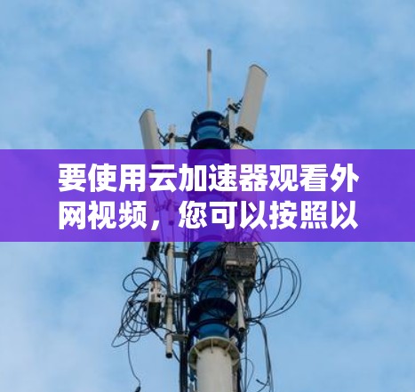 要使用云加速器观看外网视频,您可以按照以下步骤操作 要使用云加速器观看外网视频,您可以按照以下步骤操作