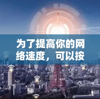 为了提高你的网络速度,可以按照以下步骤进行 为了提高你的网络速度,可以按照以下步骤进行