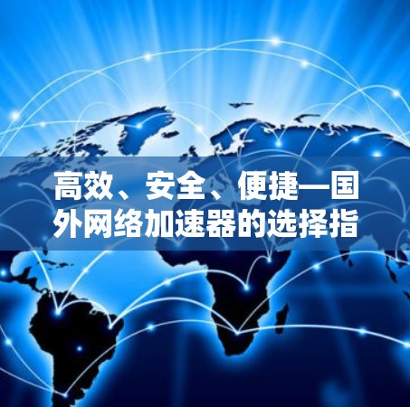 高效、安全、便捷—国外网络加速器的选择指南 高效、安全、便捷—国外网络加速器的选择指南
