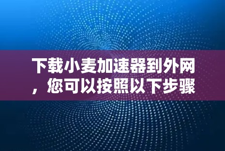 下载小麦加速器到外网，您可以按照以下步骤操作