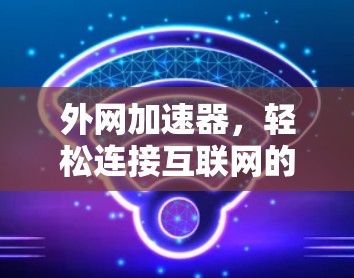 外网加速器,轻松连接互联网的高效工具 外网加速器,轻松连接互联网的高效工具