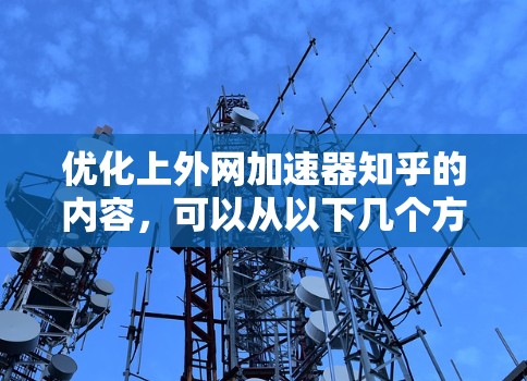 优化上外网加速器知乎的内容，可以从以下几个方面入手