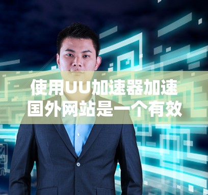 使用UU加速器加速国外网站是一个有效的方法，但需谨慎选择和调整。以下是详细的建议