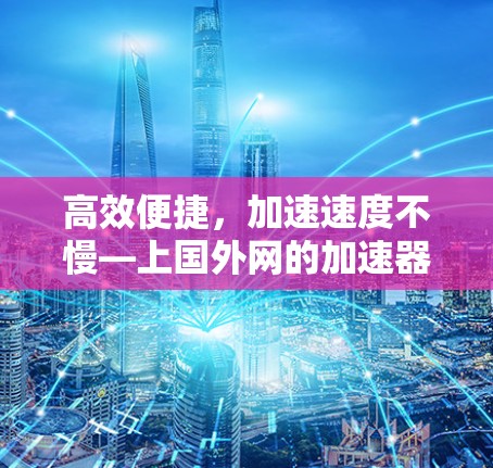高效便捷，加速速度不慢—上国外网的加速器推荐