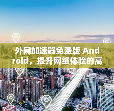 外网加速器免费版 Android,提升网络体验的高效解决方案 外网加速器免费版 Android,提升网络体验的高效解决方案