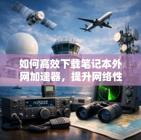 如何高效下载笔记本外网加速器,提升网络性能 如何高效下载笔记本外网加速器,提升网络性能