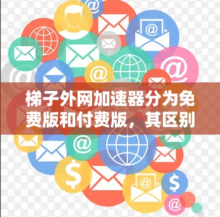 梯子外网加速器分为免费版和付费版，其区别主要包括功能限制、自动续费、缓存大小限制和自动更新等。以下是详细的解释