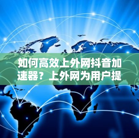 如何高效上外网抖音加速器？上外网为用户提供专业解决方案