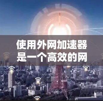 使用外网加速器是一个高效的网络优化工具,能够帮助你提升网络速度和稳定性。以下是使用外网加速器的步骤和注意事项 使用外网加速器是一个高效的网络优化工具,能够帮助你提升网络速度和稳定性。以下是使用外网加速器的步骤和注意事项