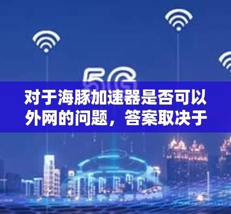 对于海豚加速器是否可以外网的问题，答案取决于具体的加速器功能和技术架构。以下是一些关键点