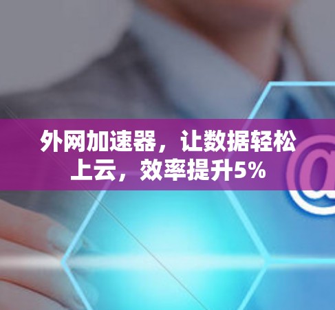 外网加速器，让数据轻松上云，效率提升5%