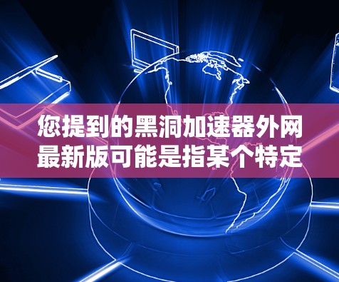 您提到的黑洞加速器外网最新版可能是指某个特定的加速软件或工具,但您没有提供足够的信息来确定具体含义。以下是一些可能的解释和建议 您提到的黑洞加速器外网最新版可能是指某个特定的加速软件或工具,但您没有提供足够的信息来确定具体含义。以下是一些可能的解释和建议