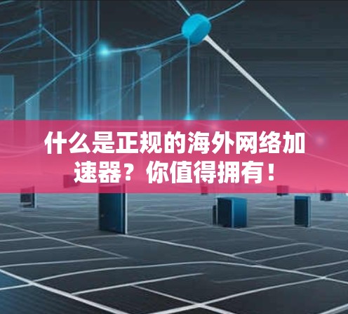 什么是正规的海外网络加速器？你值得拥有！