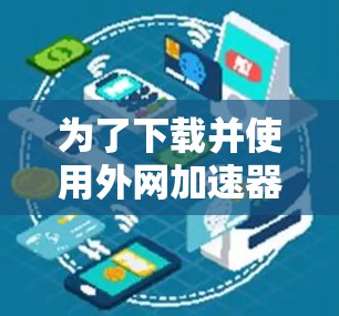 为了下载并使用外网加速器的破解版资源，您可以按照以下步骤进行