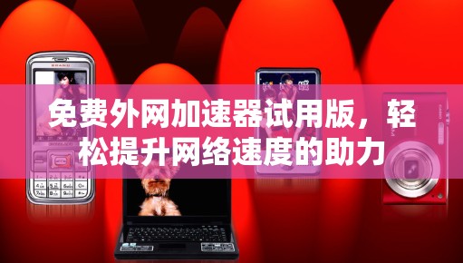 免费外网加速器试用版,轻松提升网络速度的助力 免费外网加速器试用版,轻松提升网络速度的助力