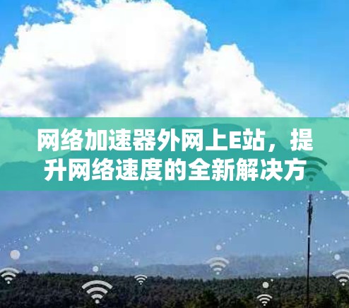 网络加速器外网上E站，提升网络速度的全新解决方案