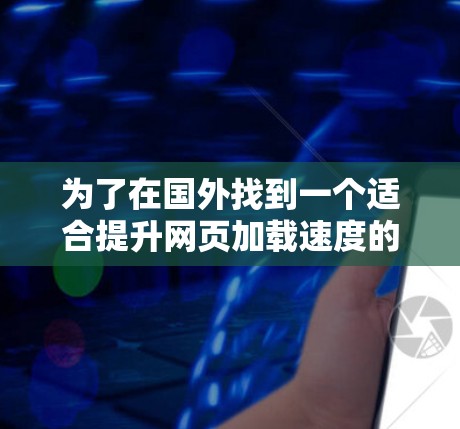为了在国外找到一个适合提升网页加载速度的加速器，我需要根据自己的需求、设备类型、预算和使用场景来选择合适的工具。以下是我整理的建议