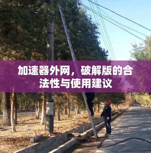 加速器外网，破解版的合法性与使用建议