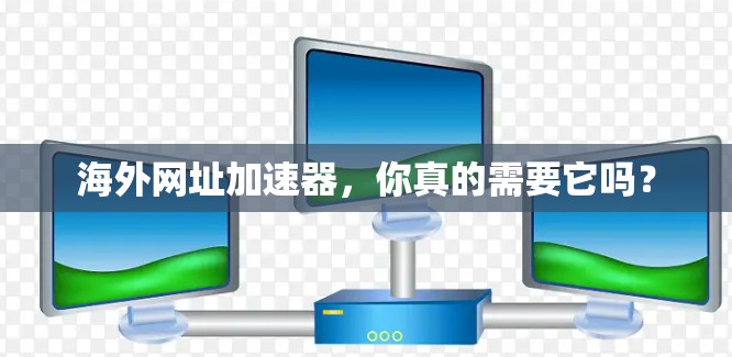 海外网址加速器，你真的需要它吗？