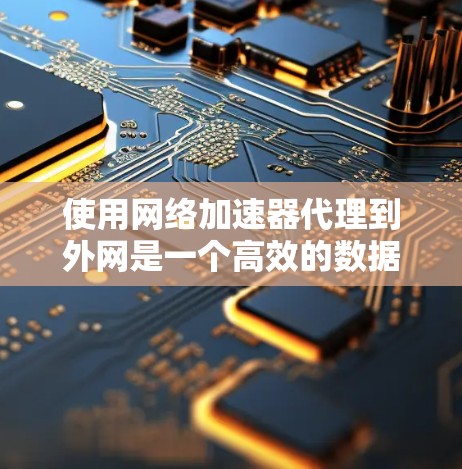 使用网络加速器代理到外网是一个高效的数据传输方式，可以节省时间和成本。以下是一个详细的步骤指南，帮助您顺利地使用网络加速器代理到外网