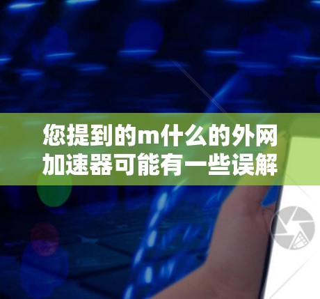 您提到的m什么的外网加速器可能有一些误解,可能是想问哪个平台有外网加速器或者外网加速器是什么类型。为了帮助您更好地理解,我会先列出一些常见的外网加速器,并解释它们的功能和特点 您提到的m什么的外网加速器可能有一些误解,可能是想问哪个平台有外网加速器或者外网加速器是什么类型。为了帮助您更好地理解,我会先列出一些常见的外网加速器,并解释它们的功能和特点
