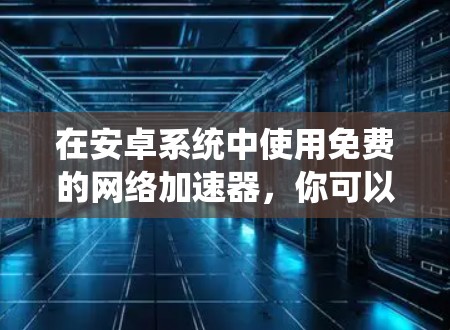 在安卓系统中使用免费的网络加速器,你可以尝试以下方法 在安卓系统中使用免费的网络加速器,你可以尝试以下方法