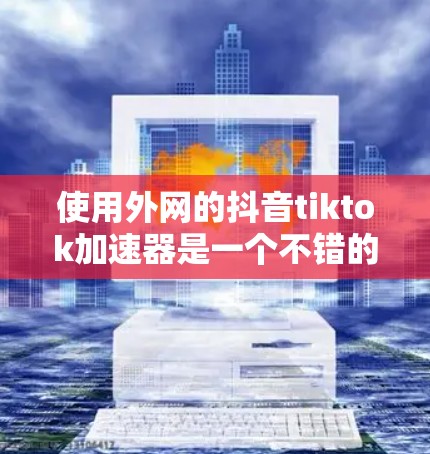 使用外网的抖音tiktok加速器是一个不错的选择，但为了确保安全和有效，以下是一步步的建议