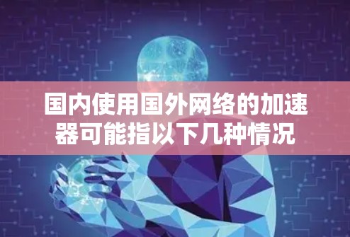 国内使用国外网络的加速器可能指以下几种情况 国内使用国外网络的加速器可能指以下几种情况