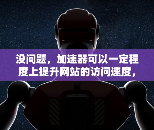 没问题,加速器可以一定程度上提升网站的访问速度,但需要注意以下几点 没问题,加速器可以一定程度上提升网站的访问速度,但需要注意以下几点