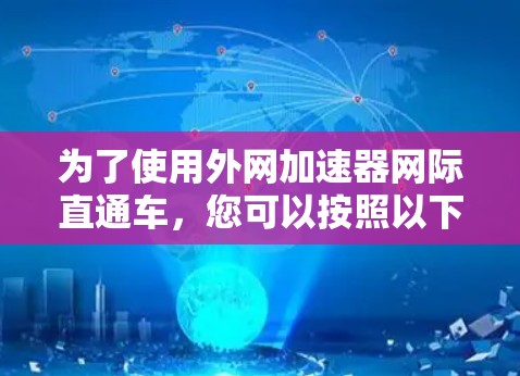 为了使用外网加速器网际直通车,您可以按照以下步骤进行 为了使用外网加速器网际直通车,您可以按照以下步骤进行