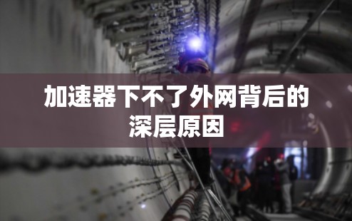 加速器下不了外网背后的深层原因