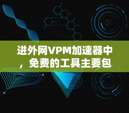 进外网VPM加速器中,免费的工具主要包括 进外网VPM加速器中,免费的工具主要包括