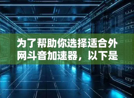 为了帮助你选择适合外网斗音加速器,以下是一些推荐,根据你的需求和情况来选择 为了帮助你选择适合外网斗音加速器,以下是一些推荐,根据你的需求和情况来选择