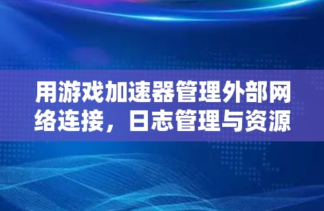 用游戏加速器管理外部网络连接，日志管理与资源优化
