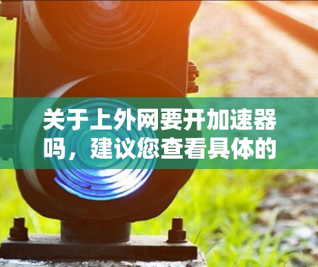 关于上外网要开加速器吗,建议您查看具体的网络配置和需求,以确定是否需要升级网络性能。以下是基于常见情况的分析 关于上外网要开加速器吗,建议您查看具体的网络配置和需求,以确定是否需要升级网络性能。以下是基于常见情况的分析