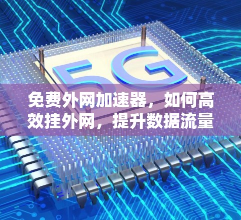 免费外网加速器,如何高效挂外网,提升数据流量 免费外网加速器,如何高效挂外网,提升数据流量