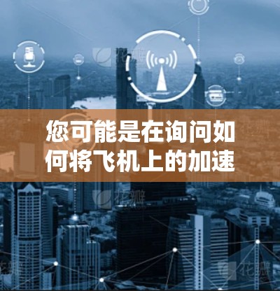 您可能是在询问如何将飞机上的加速器设备连接到外网，例如手机、电脑或其他设备，或者在某个特定的网络上使用该设备。以下是一些建议和步骤，帮助您将飞机加速器设备连接到外网