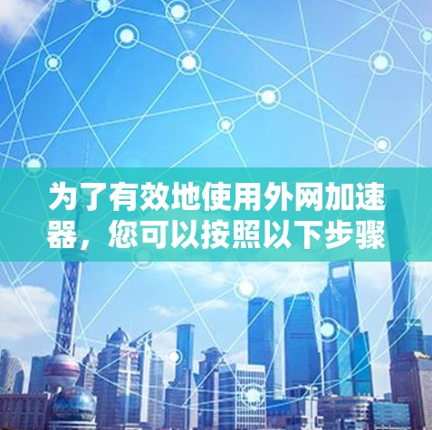 为了有效地使用外网加速器，您可以按照以下步骤进行