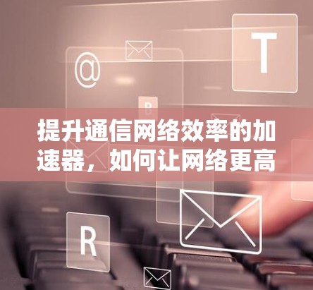 提升通信网络效率的加速器，如何让网络更高效
